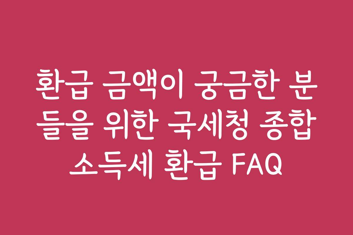 환급 금액이 궁금한 분들을 위한 국세청 종합소득세 환급 FAQ