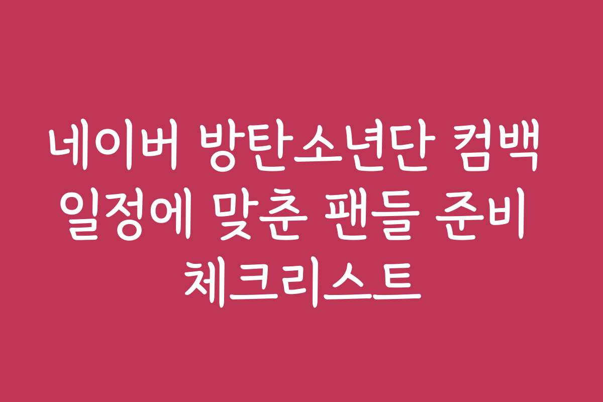 네이버 방탄소년단 컴백 일정에 맞춘 팬들 준비 체크리스트