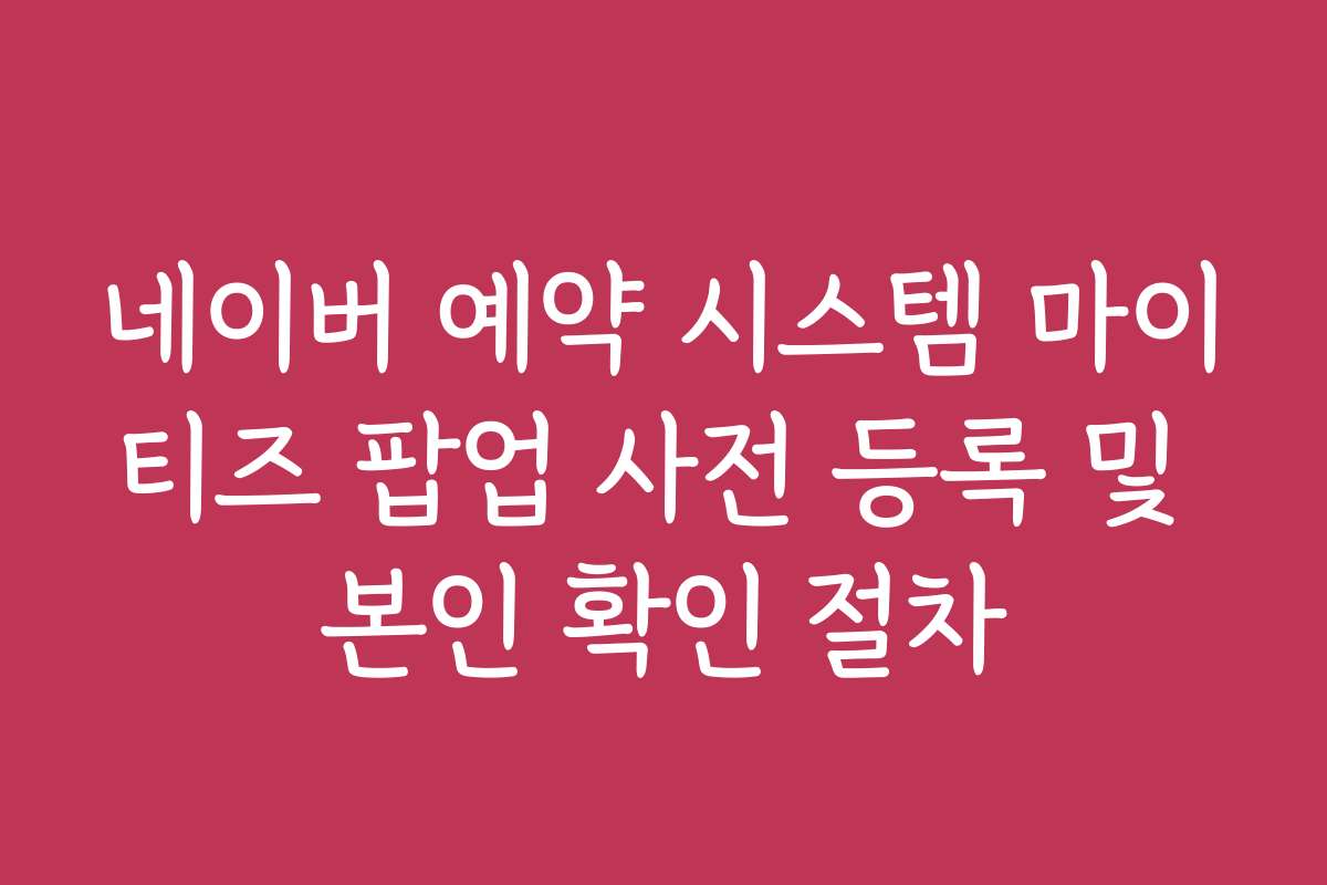네이버 예약 시스템 마이티즈 팝업 사전 등록 및 본인 확인 절차 네이버 예약 시스템 마이티즈 팝업 사전 등록 및 본인 확인 절차