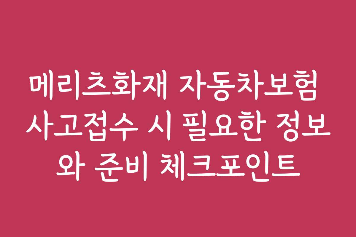 메리츠화재 자동차보험 사고접수 시 필요한 정보와 준비 체크포인트