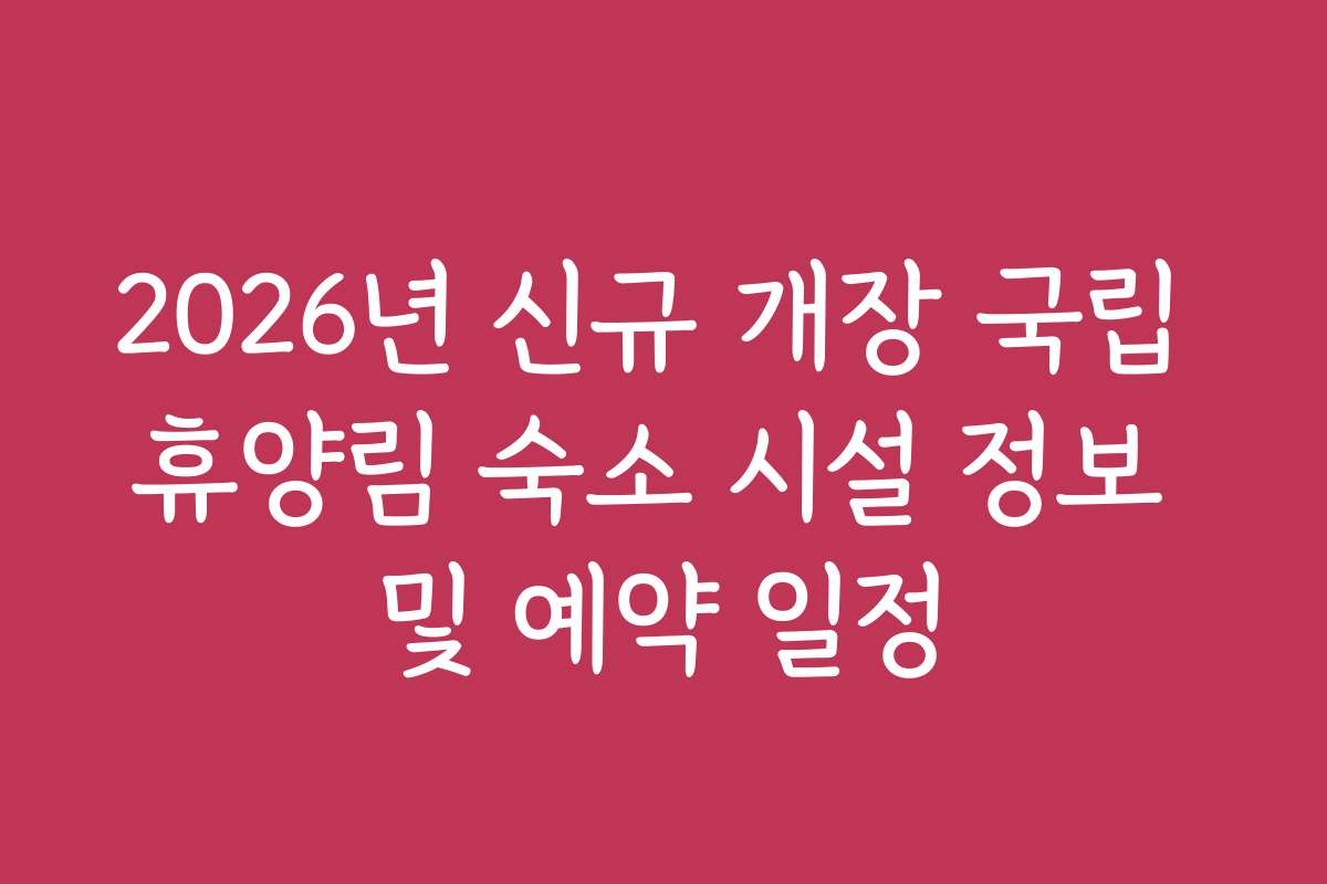 2026년 신규 개장 국립 휴양림 숙소 시설 정보 및 예약 일정