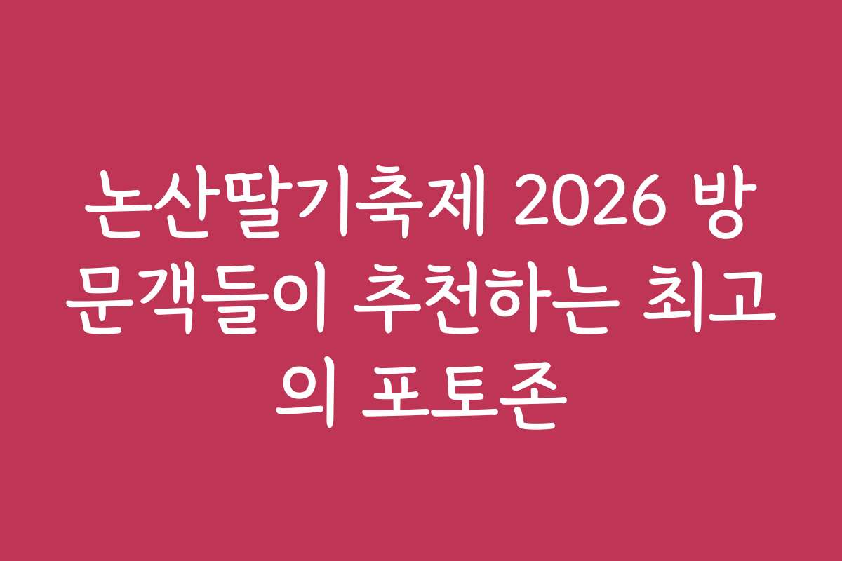 논산딸기축제 2026 방문객들이 추천하는 최고의 포토존