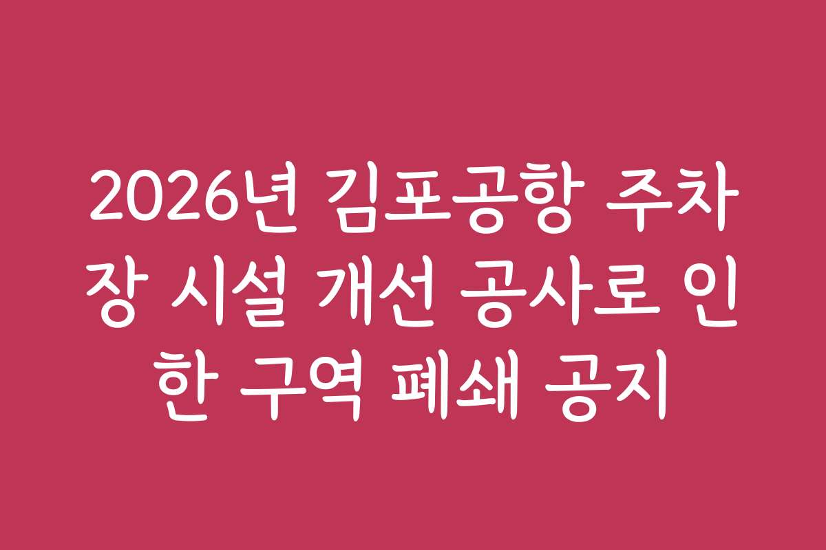 2026년 김포공항 주차장 시설 개선 공사로 인한 구역 폐쇄 공지