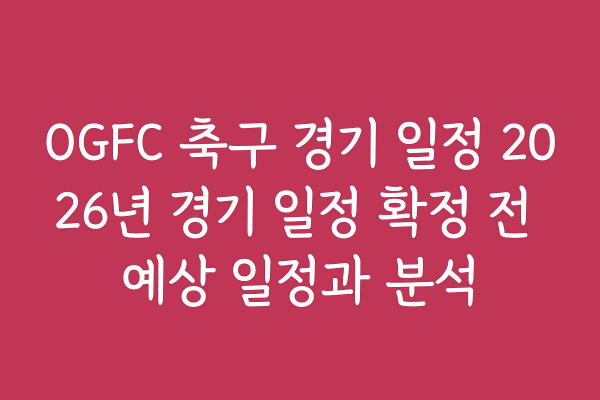 OGFC 축구 경기 일정 2026년 경기 일정 확정 전 예상 일정과 분석
