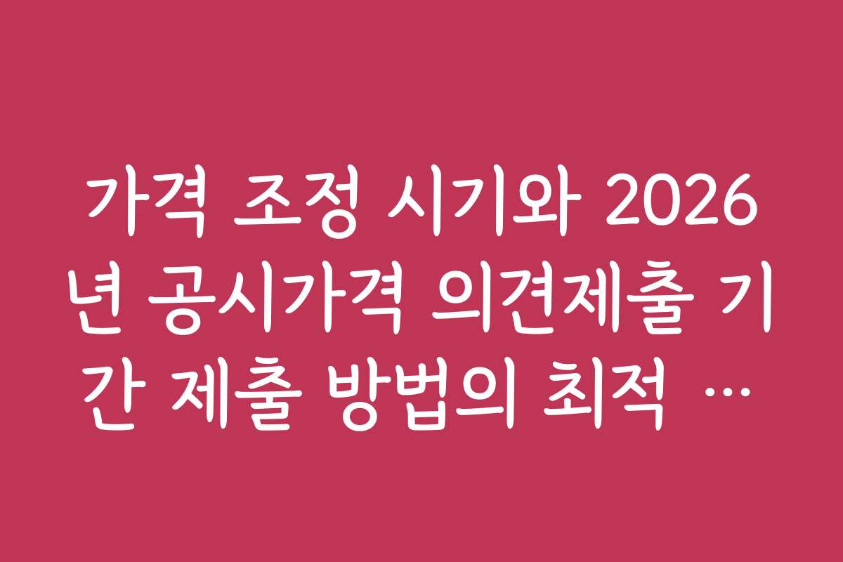 가격 조정 시기와 2026년 공시가격 의견제출 기간 제출 방법의 최적 타이밍