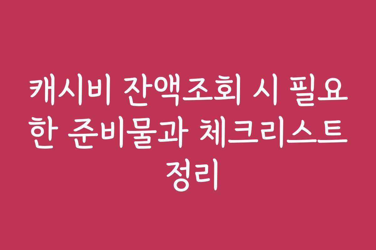 캐시비 잔액조회 시 필요한 준비물과 체크리스트 정리