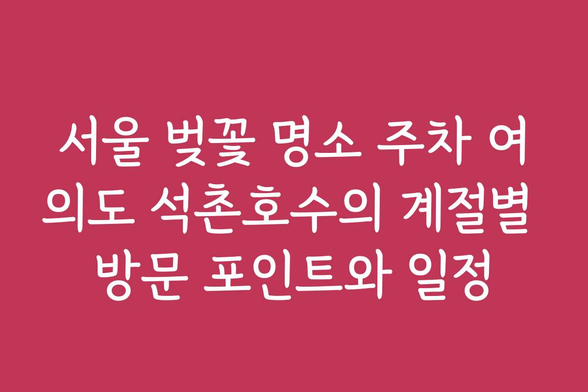 서울 벚꽃 명소 주차 여의도 석촌호수의 계절별 방문 포인트와 일정 서울 벚꽃 명소 주차 여의도 석촌호수의 계절별 방문 포인트와 일정