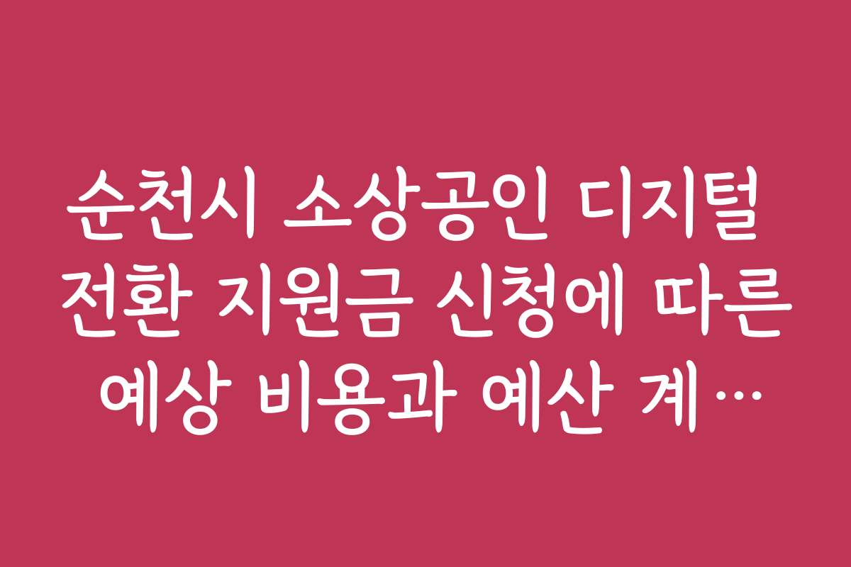 순천시 소상공인 디지털 전환 지원금 신청에 따른 예상 비용과 예산 계획하기