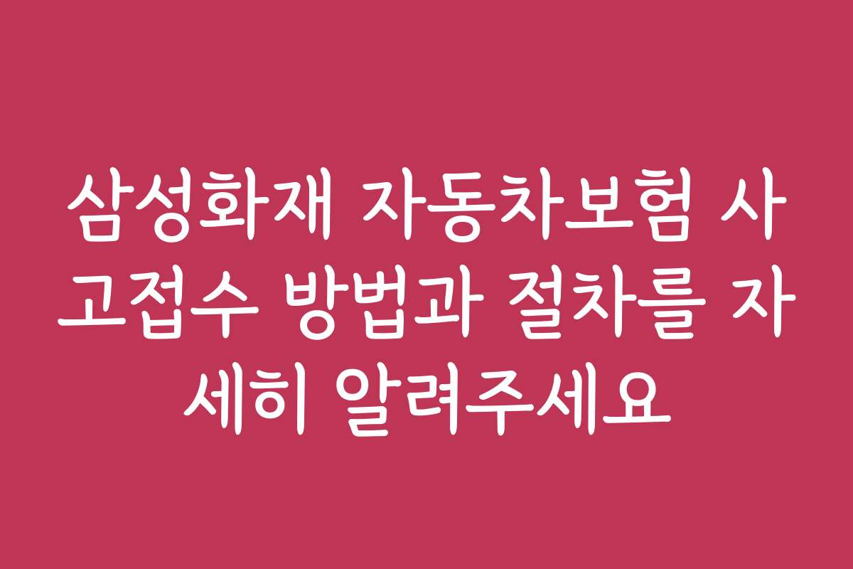삼성화재 자동차보험 사고접수 방법과 절차를 자세히 알려주세요