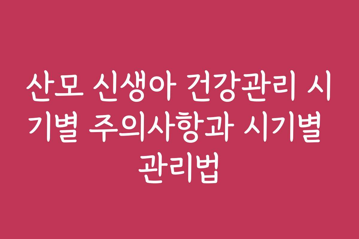 산모 신생아 건강관리 시기별 주의사항과 시기별 관리법