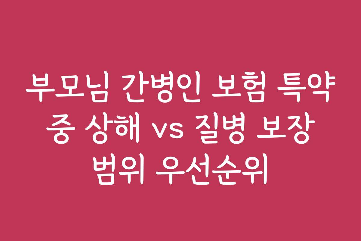 부모님 간병인 보험 특약 중 상해 vs 질병 보장 범위 우선순위 부모님 간병인 보험 특약 중 상해 vs 질병 보장 범위 우선순위