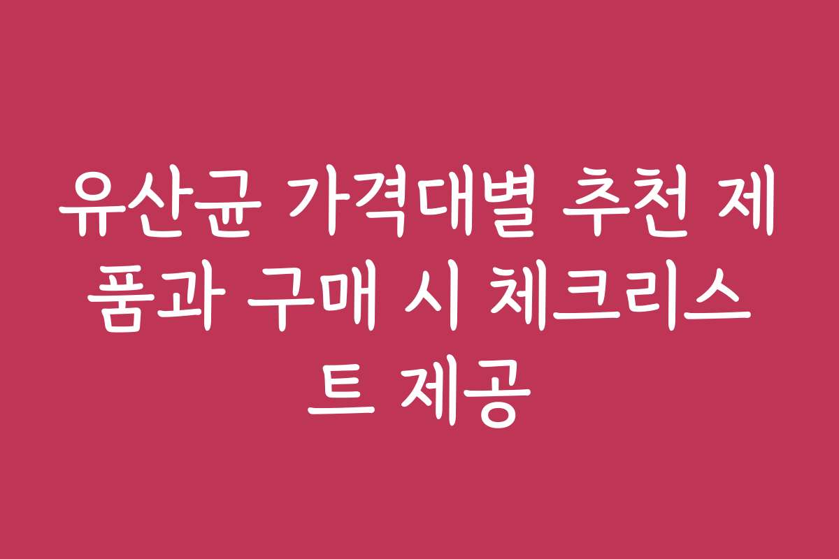 유산균 가격대별 추천 제품과 구매 시 체크리스트 제공