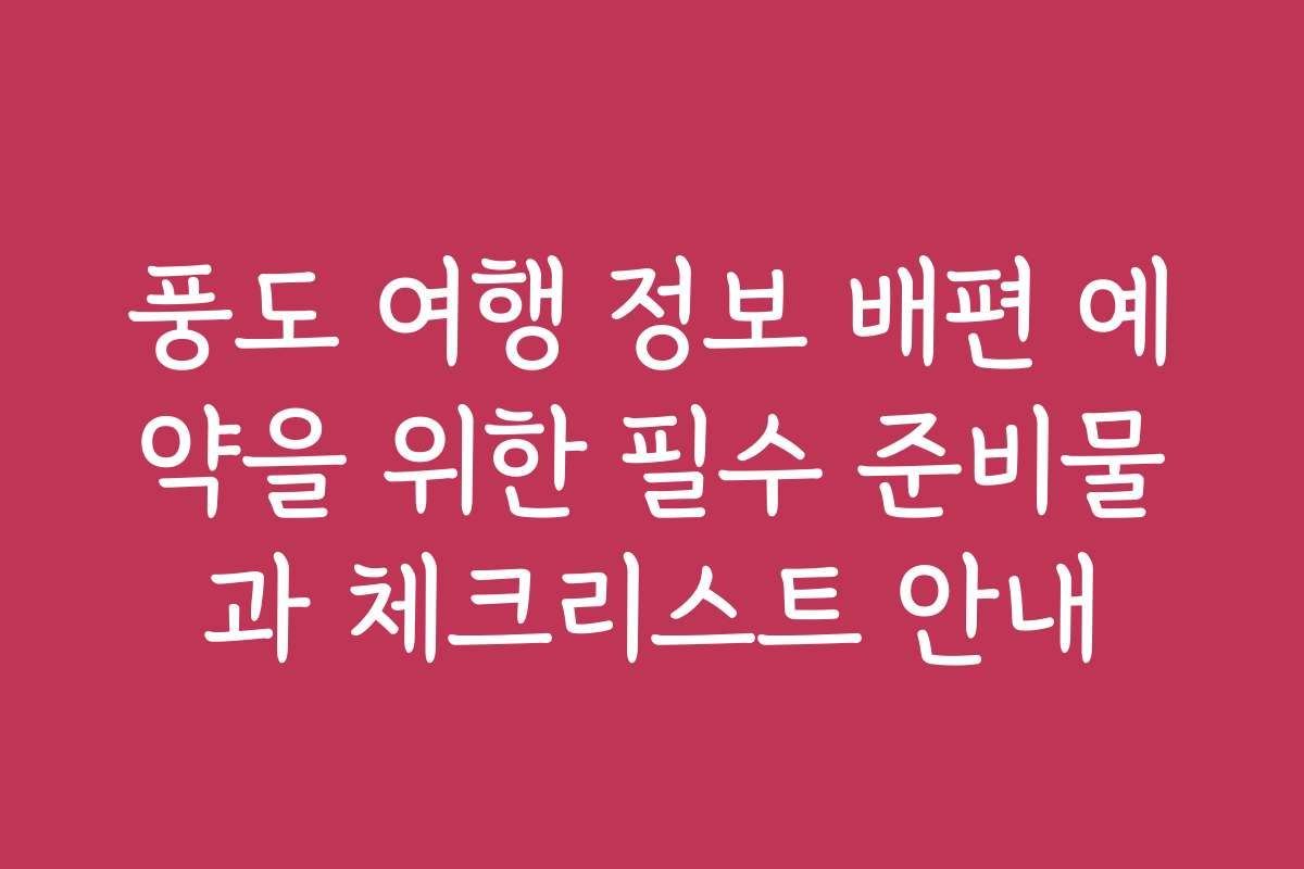 풍도 여행 정보 배편 예약을 위한 필수 준비물과 체크리스트 안내