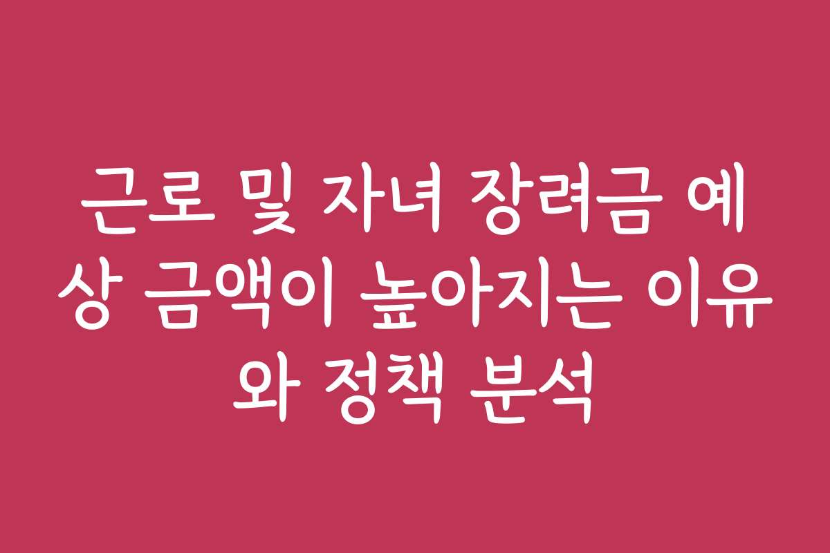 근로 및 자녀 장려금 예상 금액이 높아지는 이유와 정책 분석