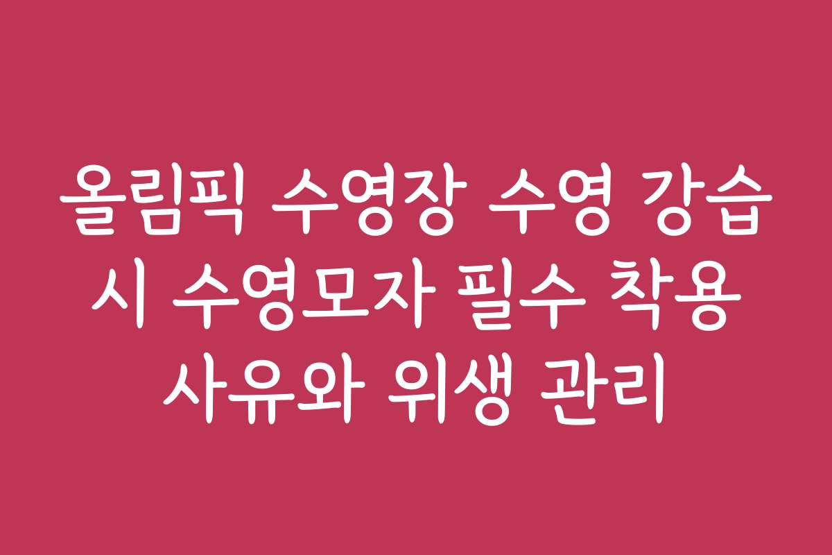 올림픽 수영장 수영 강습 시 수영모자 필수 착용 사유와 위생 관리 올림픽 수영장 수영 강습 시 수영모자 필수 착용 사유와 위생 관리