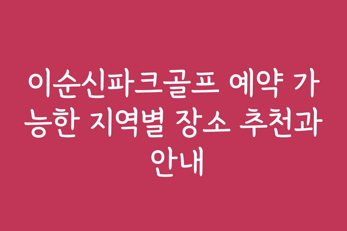 이순신파크골프 예약 가능한 지역별 장소 추천과 안내