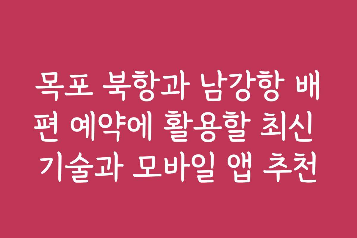목포 북항과 남강항 배편 예약에 활용할 최신 기술과 모바일 앱 추천