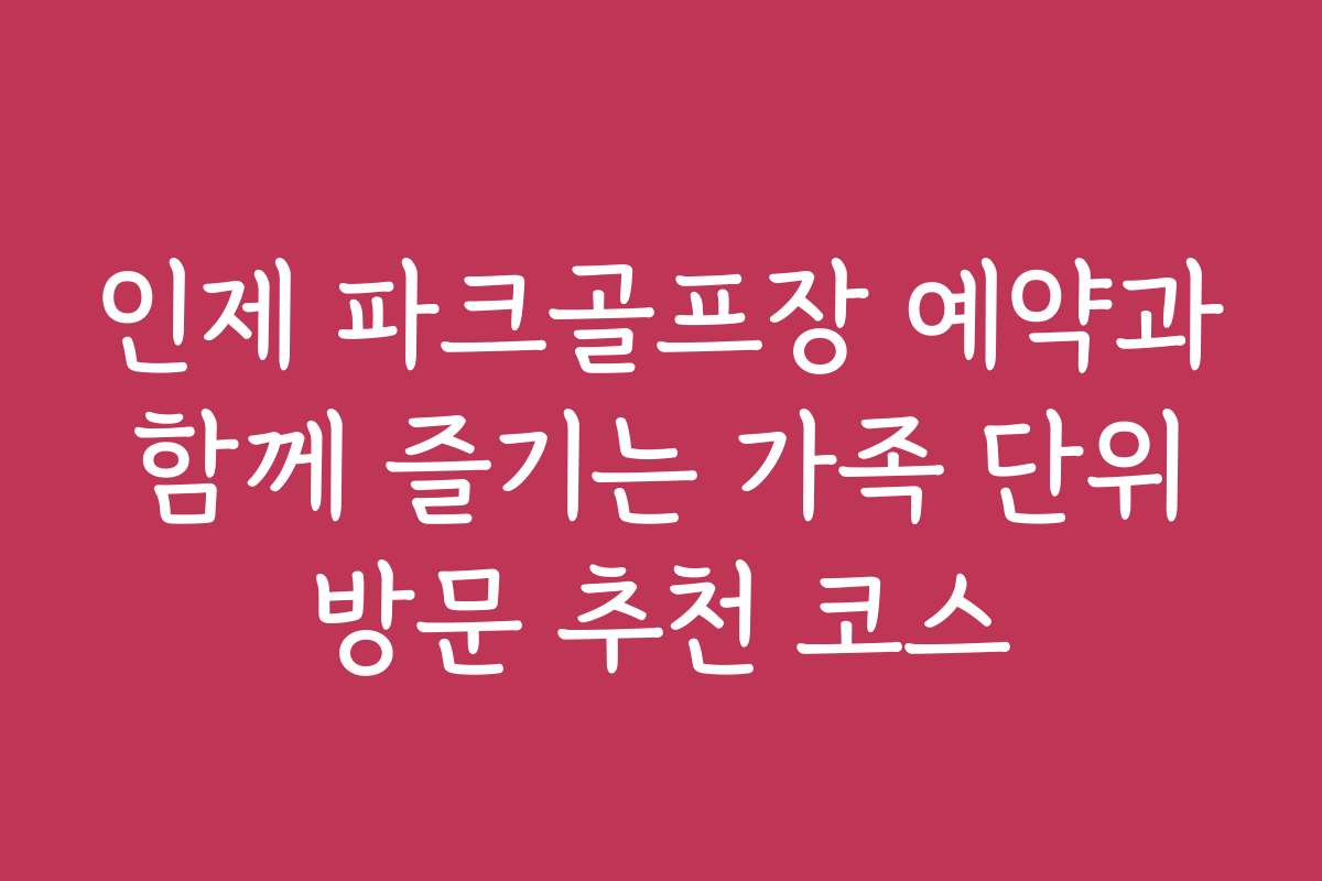 인제 파크골프장 예약과 함께 즐기는 가족 단위 방문 추천 코스