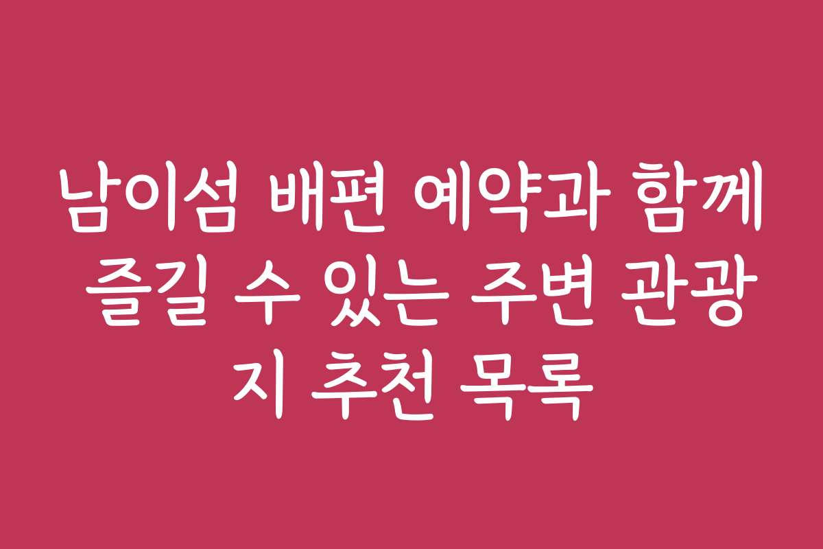 남이섬 배편 예약과 함께 즐길 수 있는 주변 관광지 추천 목록