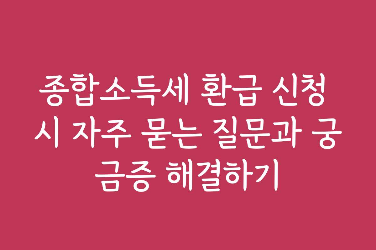 종합소득세 환급 신청 시 자주 묻는 질문과 궁금증 해결하기