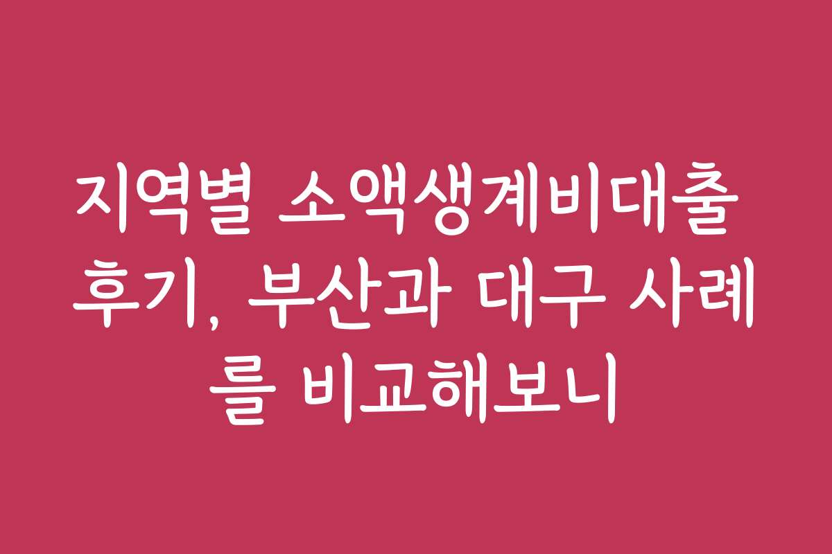 지역별 소액생계비대출 후기, 부산과 대구 사례를 비교해보니