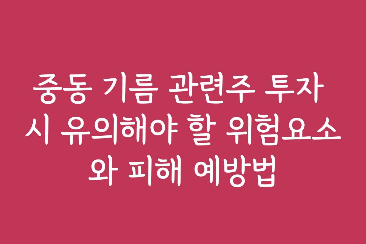 중동 기름 관련주 투자 시 유의해야 할 위험요소와 피해 예방법