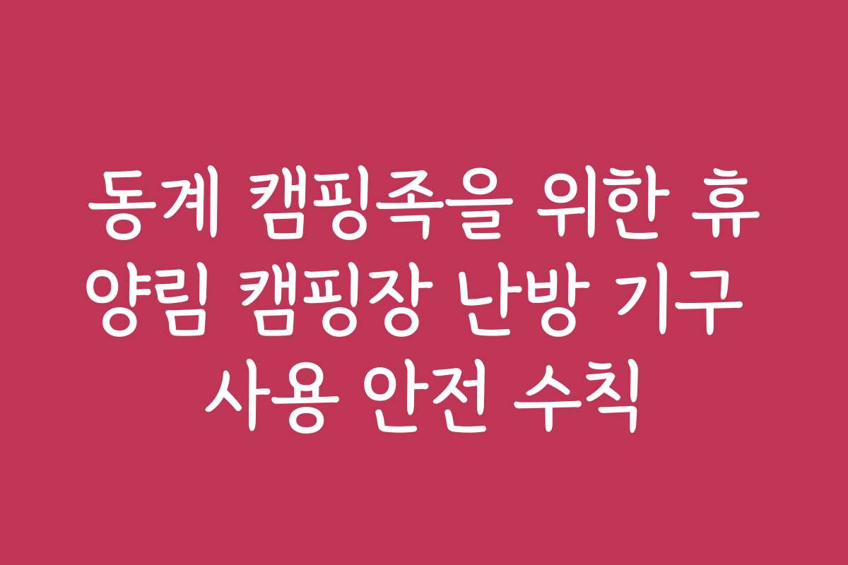 동계 캠핑족을 위한 휴양림 캠핑장 난방 기구 사용 안전 수칙