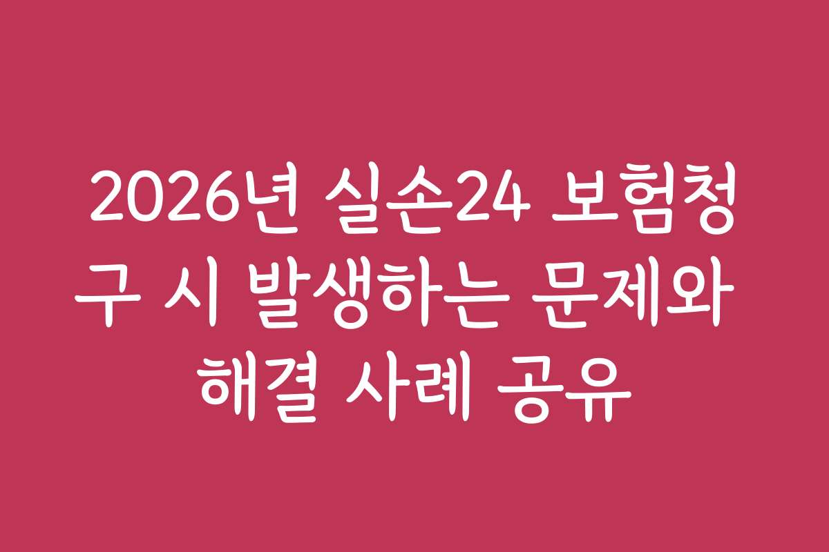 2026년 실손24 보험청구 시 발생하는 문제와 해결 사례 공유