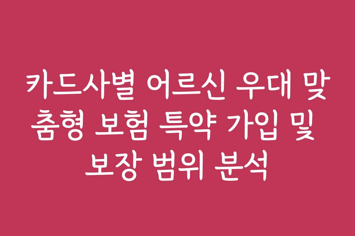 카드사별 어르신 우대 맞춤형 보험 특약 가입 및 보장 범위 분석