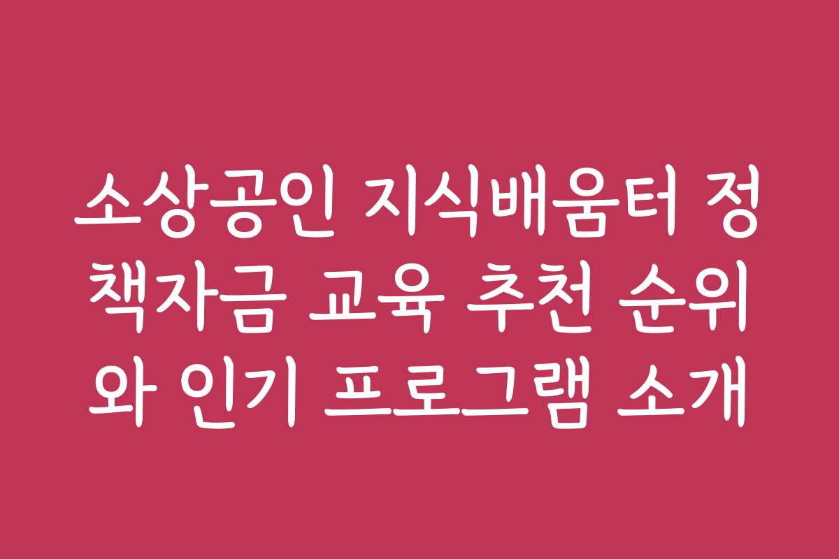 소상공인 지식배움터 정책자금 교육 추천 순위와 인기 프로그램 소개