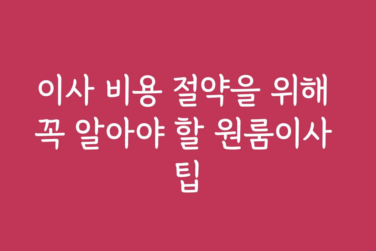 이사 비용 절약을 위해 꼭 알아야 할 원룸이사 팁