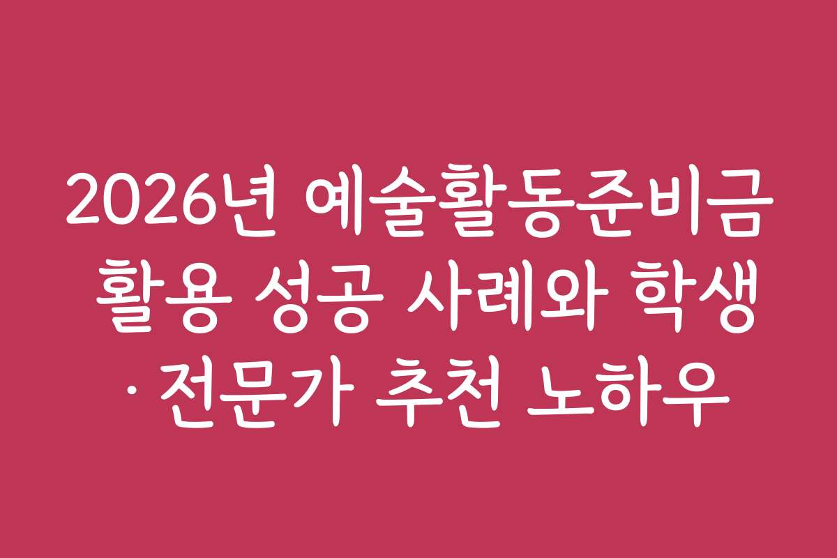 2026년 예술활동준비금 활용 성공 사례와 학생·전문가 추천 노하우