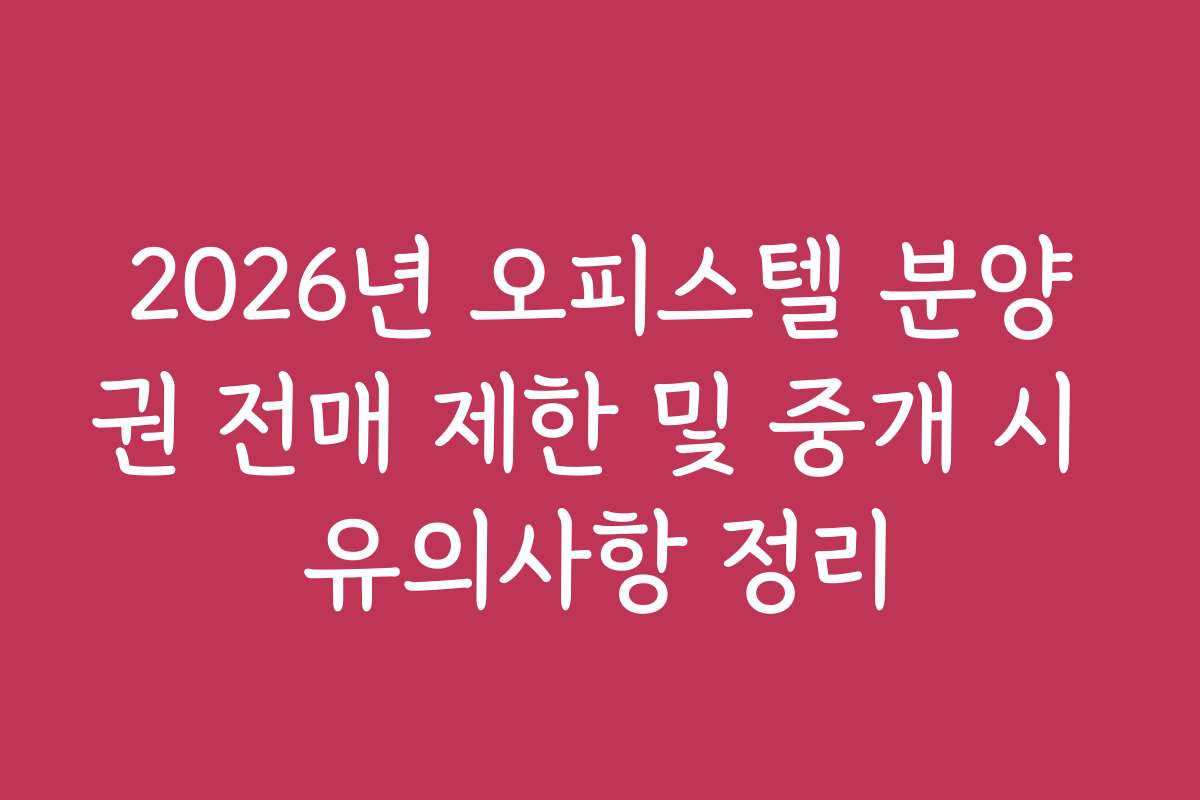 2026년 오피스텔 분양권 전매 제한 및 중개 시 유의사항 정리