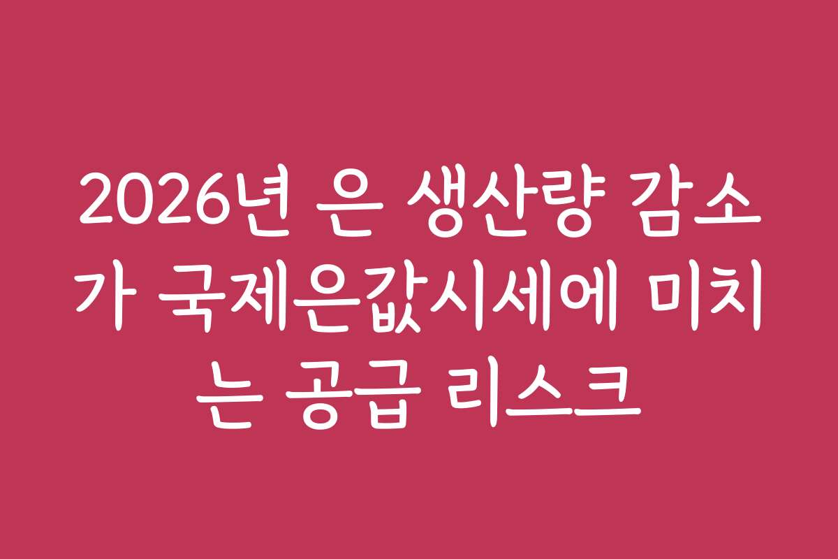2026년 은 생산량 감소가 국제은값시세에 미치는 공급 리스크