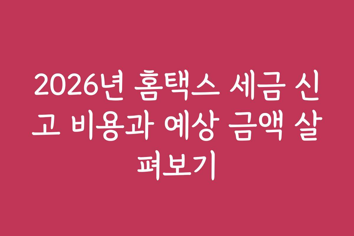 2026년 홈택스 세금 신고 비용과 예상 금액 살펴보기