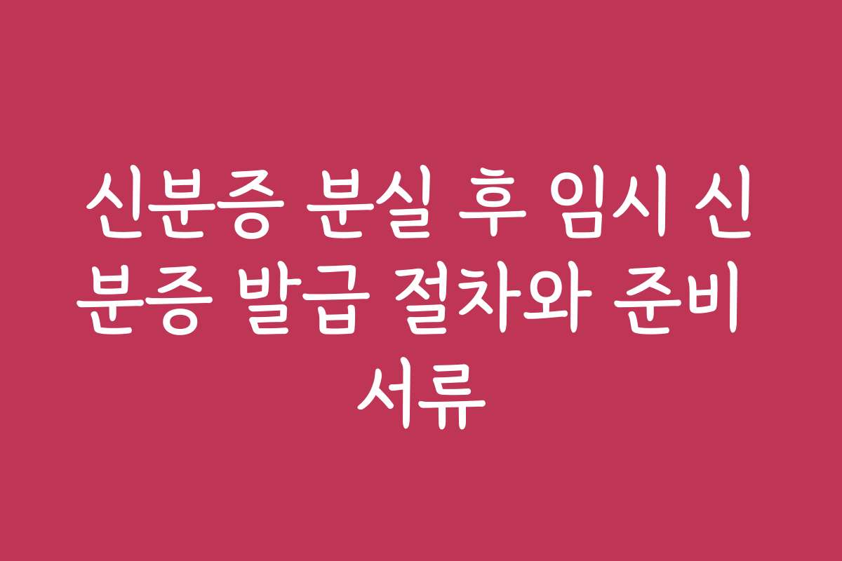 신분증 분실 후 임시 신분증 발급 절차와 준비 서류