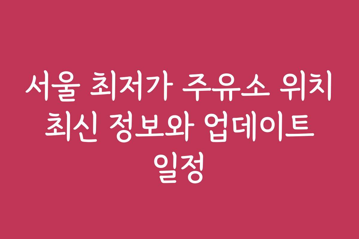 서울 최저가 주유소 위치 최신 정보와 업데이트 일정 서울 최저가 주유소 위치 최신 정보와 업데이트 일정