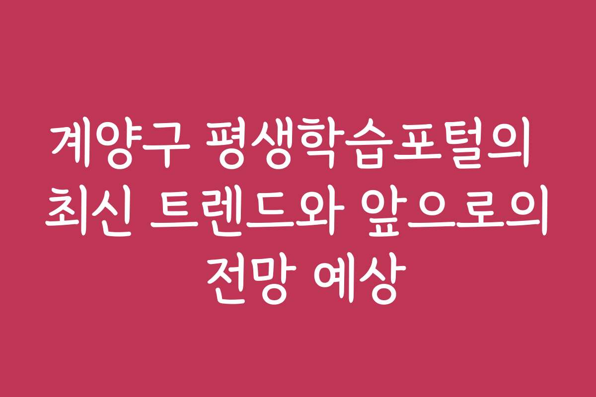 계양구 평생학습포털의 최신 트렌드와 앞으로의 전망 예상
