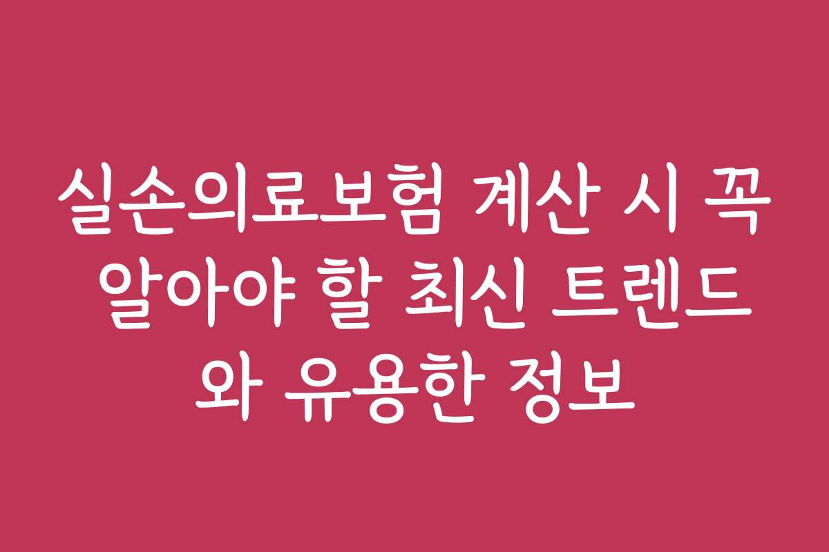 실손의료보험 계산 시 꼭 알아야 할 최신 트렌드와 유용한 정보