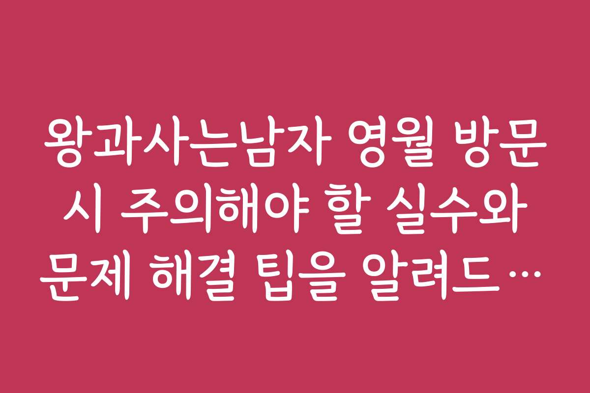 왕과사는남자 영월 방문 시 주의해야 할 실수와 문제 해결 팁을 알려드립니다
