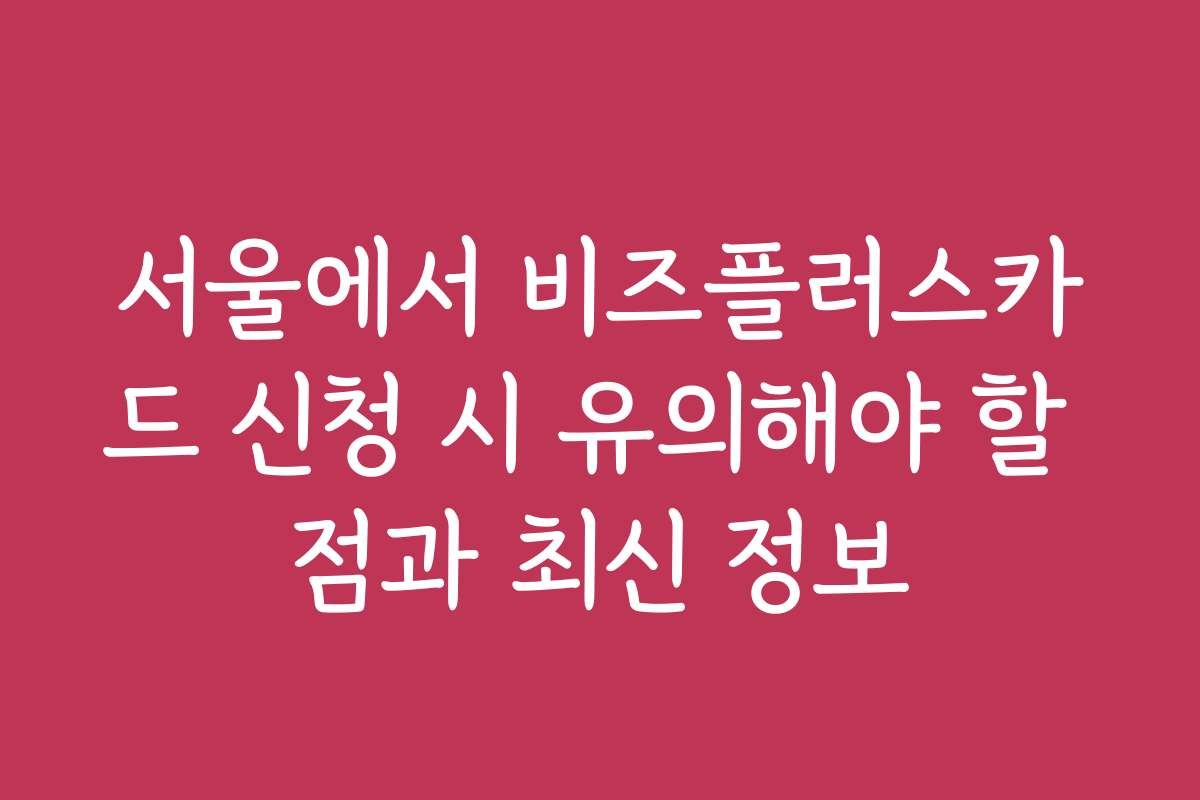 서울에서 비즈플러스카드 신청 시 유의해야 할 점과 최신 정보
