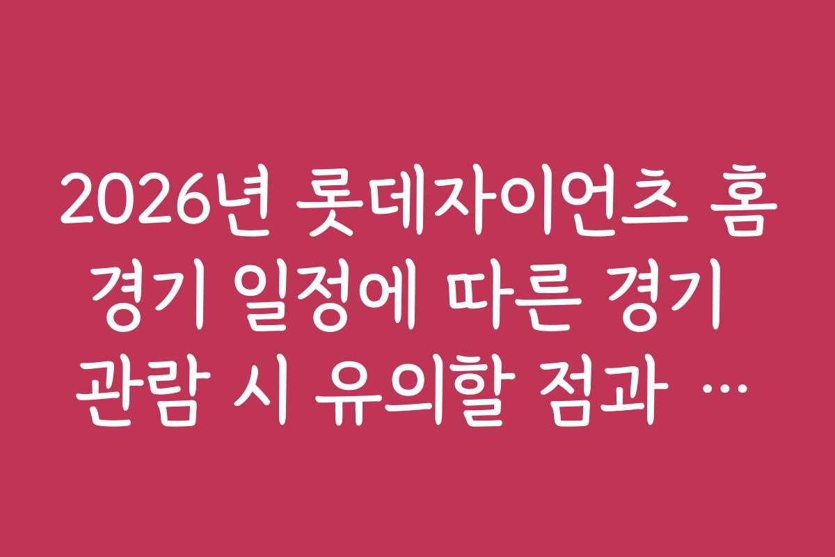 2026년 롯데자이언츠 홈경기 일정에 따른 경기 관람 시 유의할 점과 주의사항