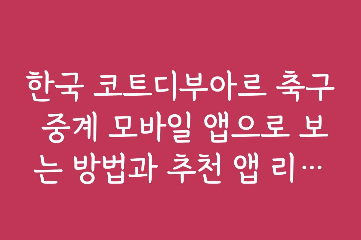 한국 코트디부아르 축구 중계 모바일 앱으로 보는 방법과 추천 앱 리스트입니다