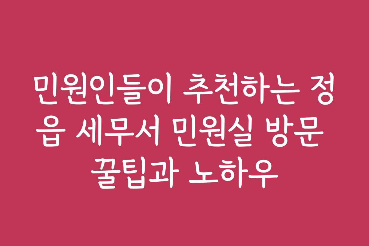 민원인들이 추천하는 정읍 세무서 민원실 방문 꿀팁과 노하우