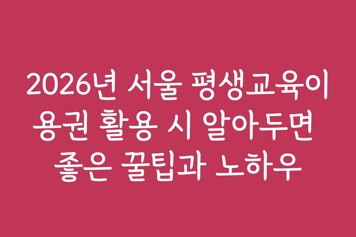 2026년 서울 평생교육이용권 활용 시 알아두면 좋은 꿀팁과 노하우