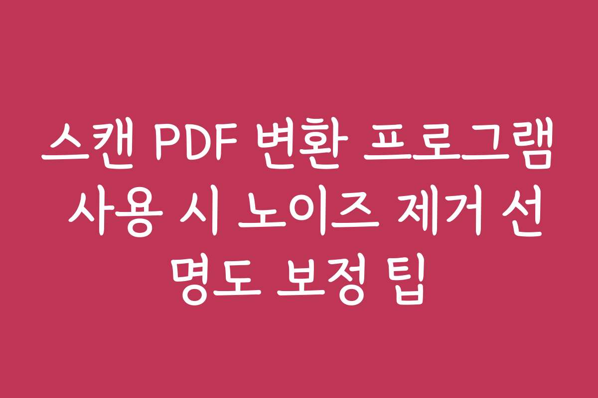 스캔 PDF 변환 프로그램 사용 시 노이즈 제거 선명도 보정 팁