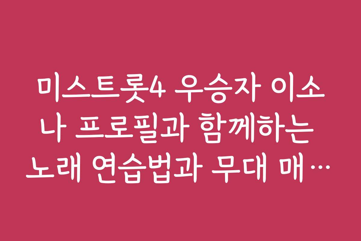 미스트롯4 우승자 이소나 프로필과 함께하는 노래 연습법과 무대 매너 팁
