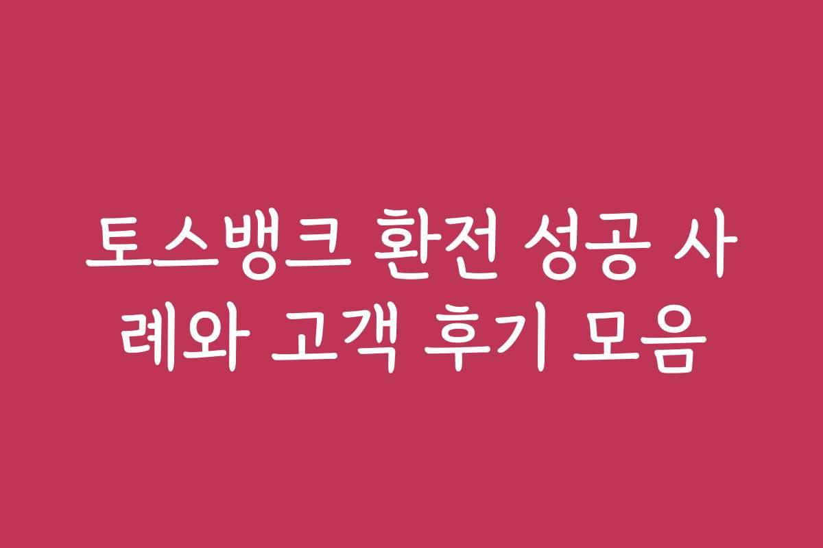 토스뱅크 환전 성공 사례와 고객 후기 모음