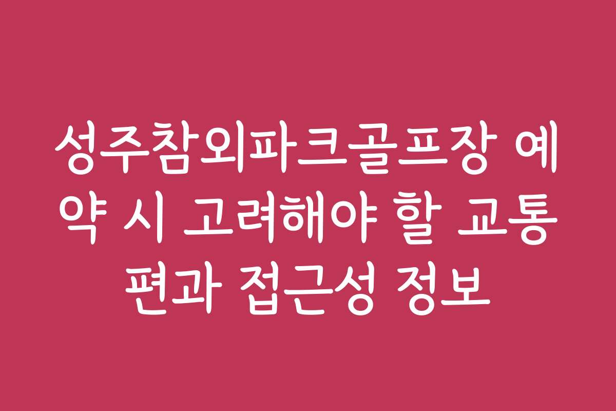 성주참외파크골프장 예약 시 고려해야 할 교통편과 접근성 정보