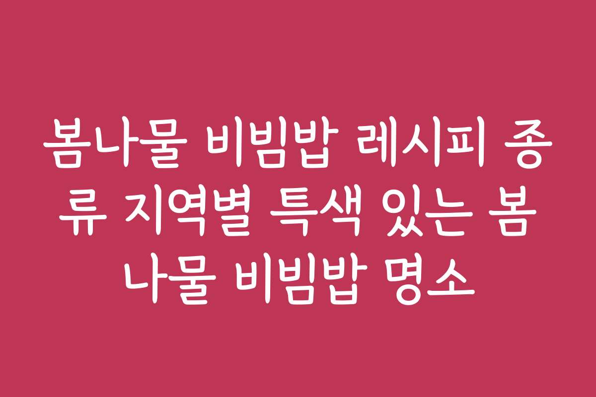 봄나물 비빔밥 레시피 종류 지역별 특색 있는 봄나물 비빔밥 명소